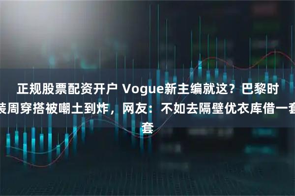 正规股票配资开户 Vogue新主编就这?巴黎时装周穿搭被嘲土到炸,网友:不如去隔壁优衣库借一套