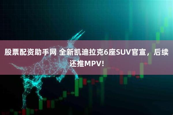 股票配资助手网 全新凯迪拉克6座SUV官宣，后续还推MPV!