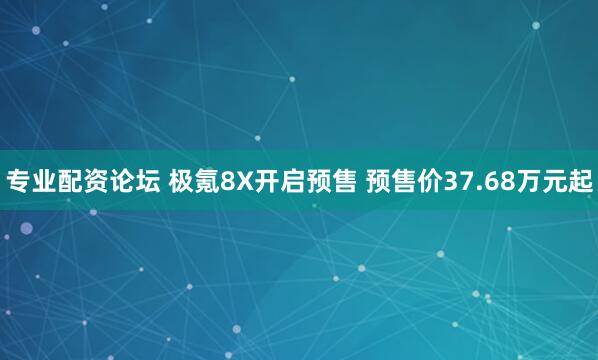 专业配资论坛 极氪8X开启预售 预售价37.68万元起