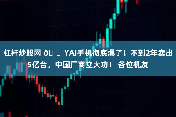 杠杆炒股网 🔥AI手机彻底爆了!不到2年卖出5亿台,中国厂商立大功! 各位机友