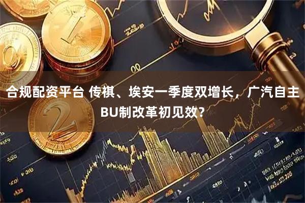 合规配资平台 传祺、埃安一季度双增长，广汽自主BU制改革初见效？