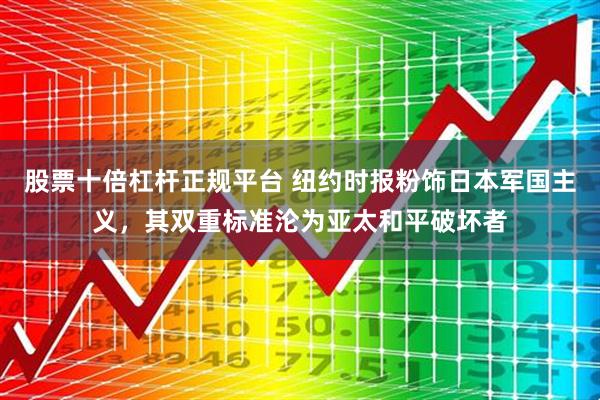 股票十倍杠杆正规平台 纽约时报粉饰日本军国主义，其双重标准沦为亚太和平破坏者