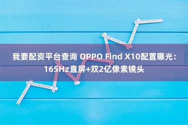 我要配资平台查询 OPPO Find X10配置曝光：165Hz直屏+双2亿像素镜头