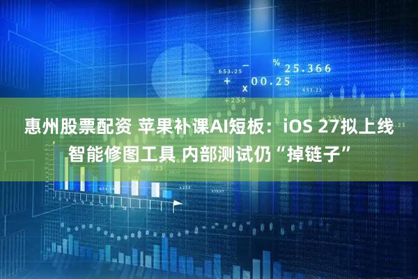 惠州股票配资 苹果补课AI短板：iOS 27拟上线智能修图工具 内部测试仍“掉链子”
