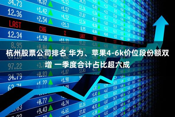 杭州股票公司排名 华为、苹果4-6k价位段份额双增 一季度合计占比超六成
