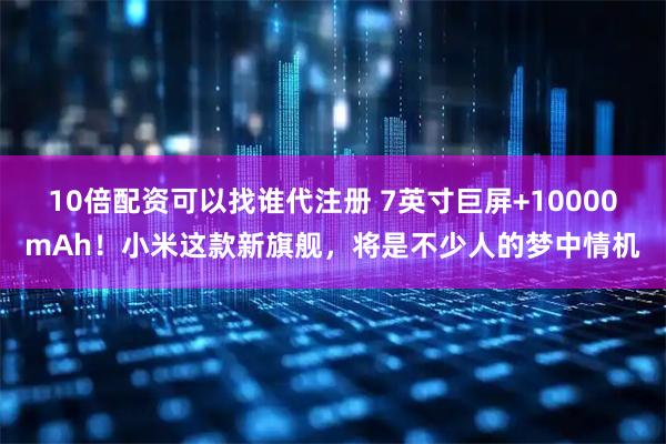 10倍配资可以找谁代注册 7英寸巨屏+10000mAh！小米这款新旗舰，将是不少人的梦中情机