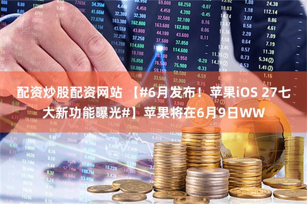 配资炒股配资网站 【#6月发布！苹果iOS 27七大新功能曝光#】苹果将在6月9日WW
