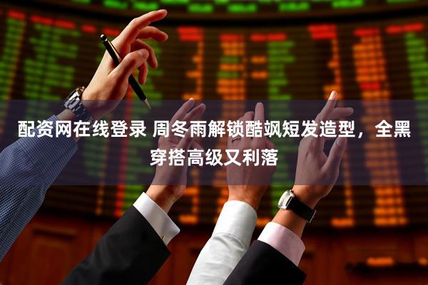 配资网在线登录 周冬雨解锁酷飒短发造型，全黑穿搭高级又利落