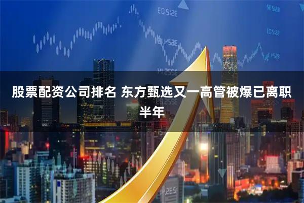 股票配资公司排名 东方甄选又一高管被爆已离职半年