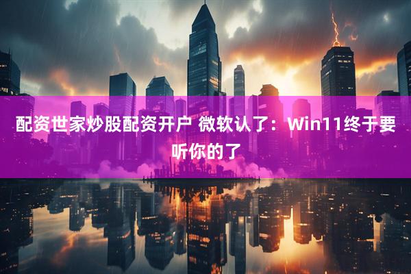 配资世家炒股配资开户 微软认了：Win11终于要听你的了