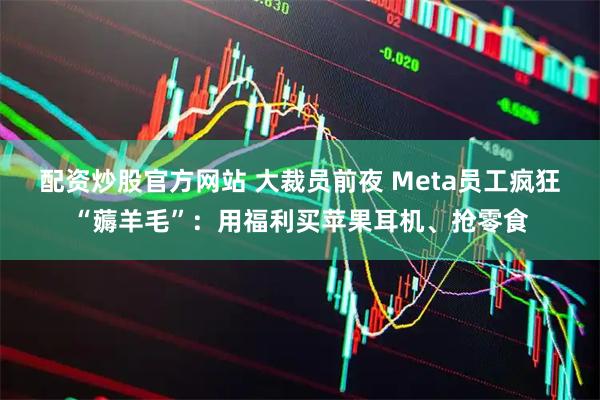 配资炒股官方网站 大裁员前夜 Meta员工疯狂“薅羊毛”：用福利买苹果耳机、抢零食