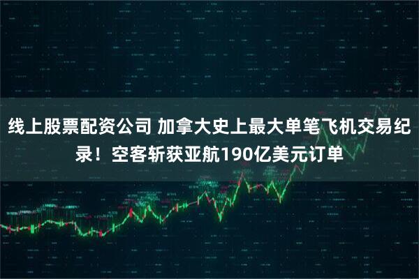 线上股票配资公司 加拿大史上最大单笔飞机交易纪录！空客斩获亚航190亿美元订单