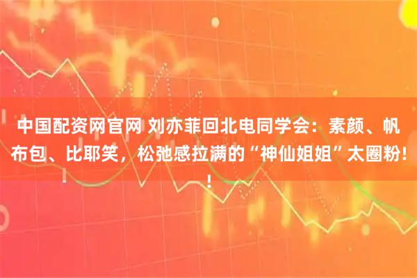 中国配资网官网 刘亦菲回北电同学会：素颜、帆布包、比耶笑，松弛感拉满的“神仙姐姐”太圈粉!