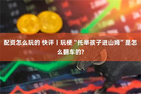 配资怎么玩的 快评丨玩梗“托举孩子进山姆”是怎么翻车的?