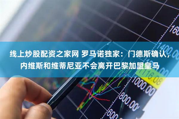 线上炒股配资之家网 罗马诺独家：门德斯确认，内维斯和维蒂尼亚不会离开巴黎加盟皇马