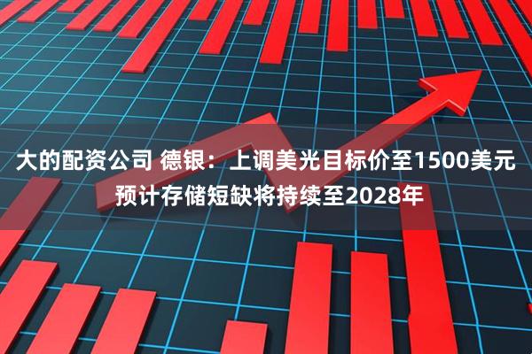 大的配资公司 德银：上调美光目标价至1500美元 预计存储短缺将持续至2028年