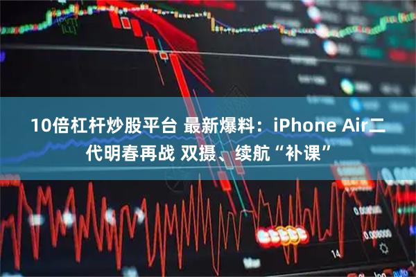 10倍杠杆炒股平台 最新爆料:iPhone Air二代明春再战 双摄、续航“补课”