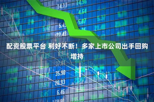 配资股票平台 利好不断！多家上市公司出手回购增持