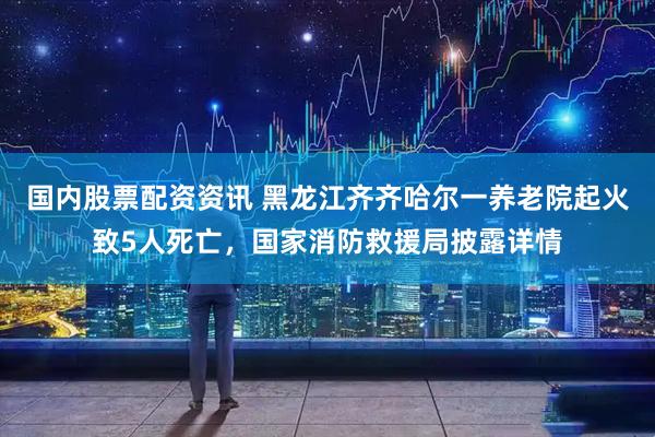 国内股票配资资讯 黑龙江齐齐哈尔一养老院起火致5人死亡，国家消防救援局披露详情