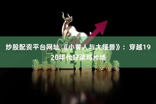 炒股配资平台网址 《小黄人与大怪兽》:穿越1920年代好莱坞片场