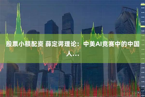 股票小额配资 薛定谔理论：中美AI竞赛中的中国人…